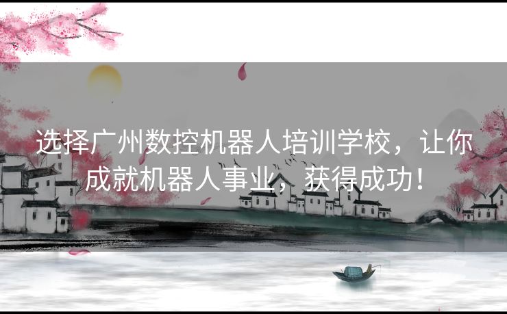 选择广州数控机器人培训学校，让你成就机器人事业，获得成功！