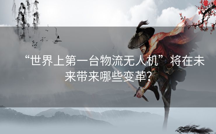 “世界上第一台物流无人机”将在未来带来哪些变革？