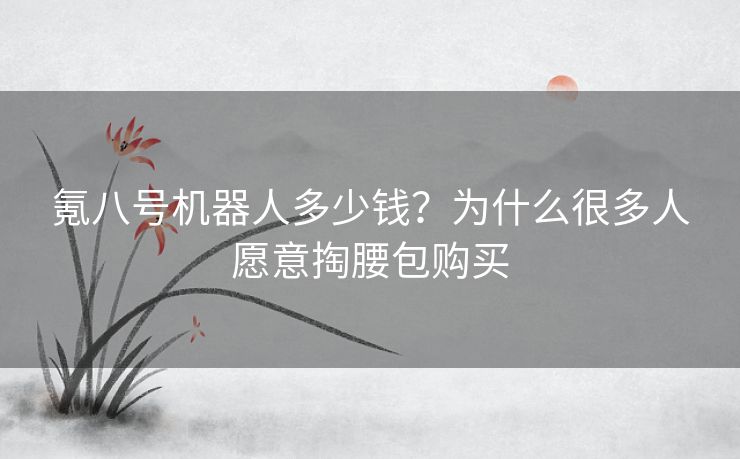氪八号机器人多少钱？为什么很多人愿意掏腰包购买