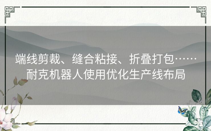 端线剪裁、缝合粘接、折叠打包……耐克机器人使用优化生产线布局