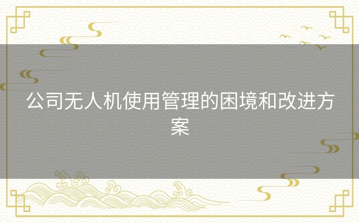 公司无人机使用管理的困境和改进方案