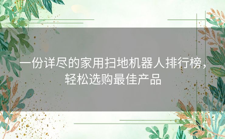 一份详尽的家用扫地机器人排行榜，轻松选购最佳产品