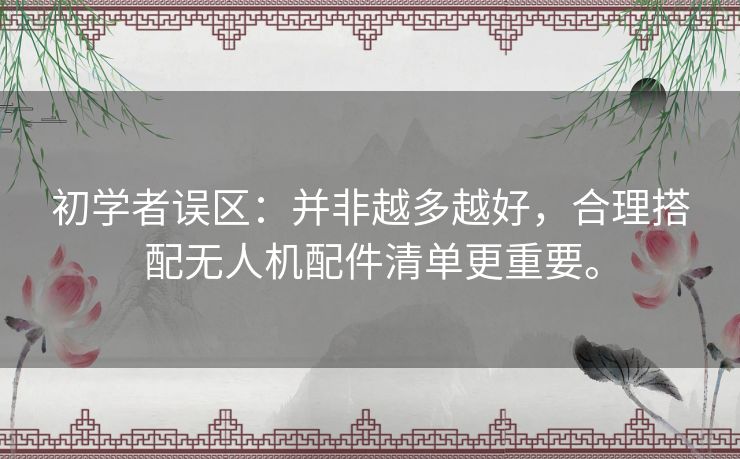 初学者误区：并非越多越好，合理搭配无人机配件清单更重要。
