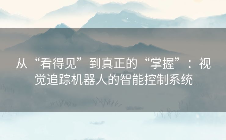 从“看得见”到真正的“掌握”：视觉追踪机器人的智能控制系统