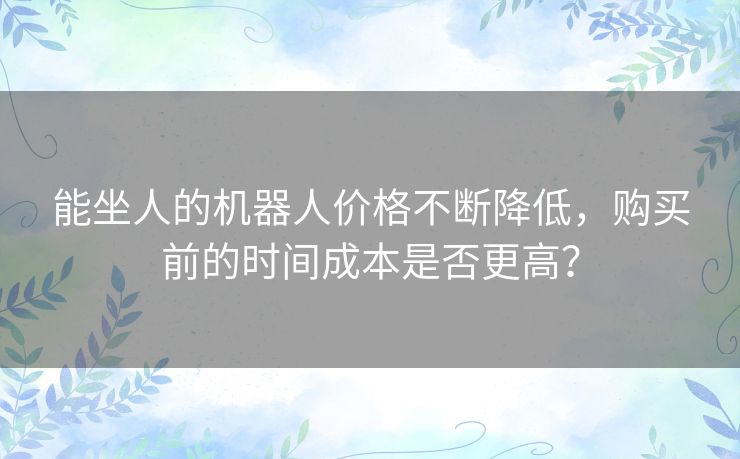 能坐人的机器人价格不断降低，购买前的时间成本是否更高？