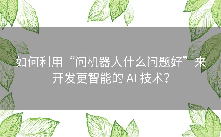 如何利用“问机器人什么问题好”来开发更智能的 AI 技术？