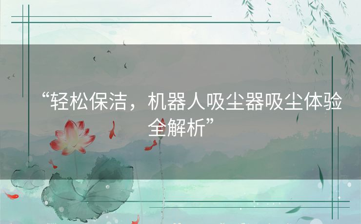 “轻松保洁，机器人吸尘器吸尘体验全解析”