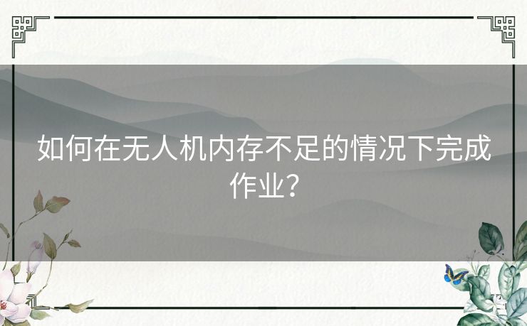 如何在无人机内存不足的情况下完成作业？