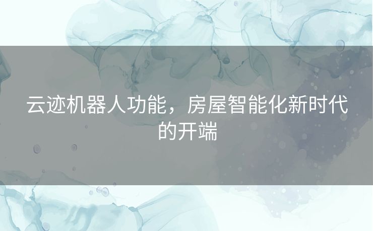 云迹机器人功能，房屋智能化新时代的开端