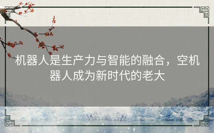 机器人是生产力与智能的融合，空机器人成为新时代的老大