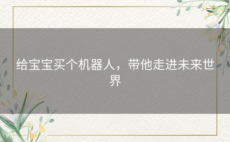 给宝宝买个机器人，带他走进未来世界