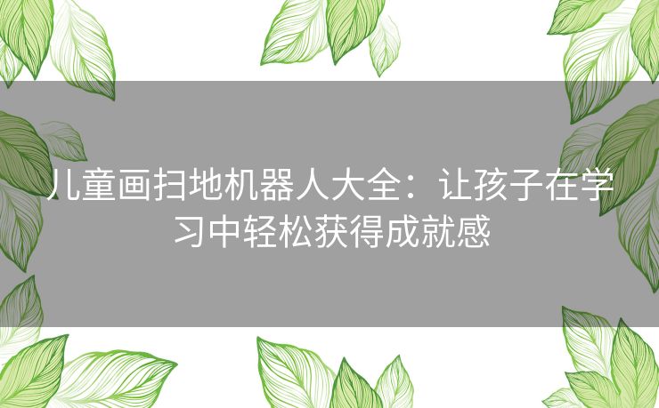 儿童画扫地机器人大全：让孩子在学习中轻松获得成就感