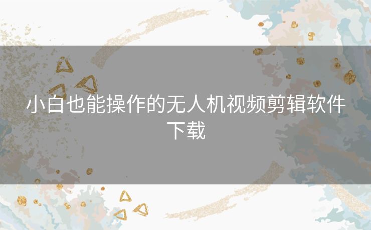 小白也能操作的无人机视频剪辑软件下载