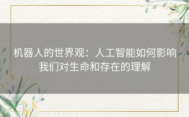 机器人的世界观：人工智能如何影响我们对生命和存在的理解