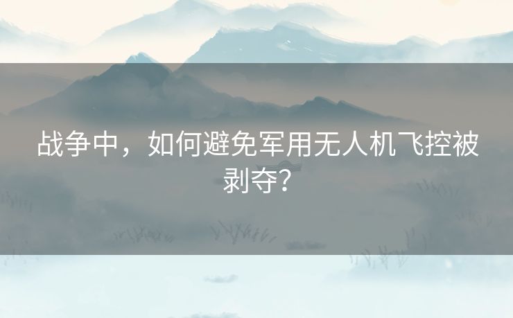 战争中，如何避免军用无人机飞控被剥夺？