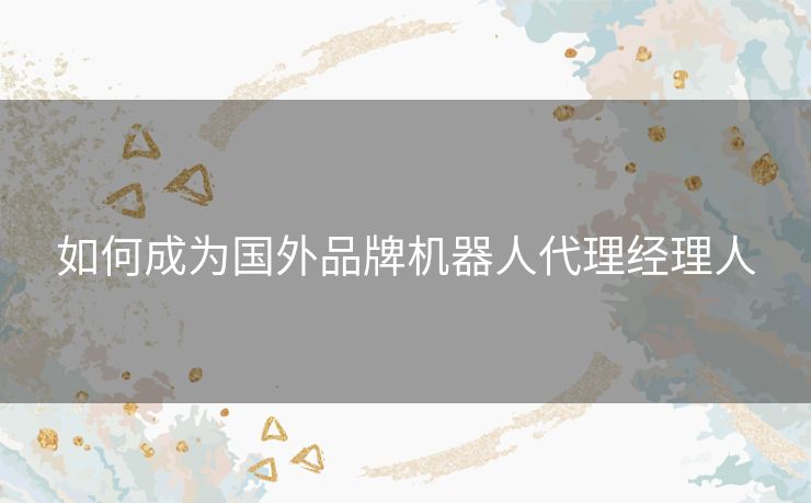 如何成为国外品牌机器人代理经理人