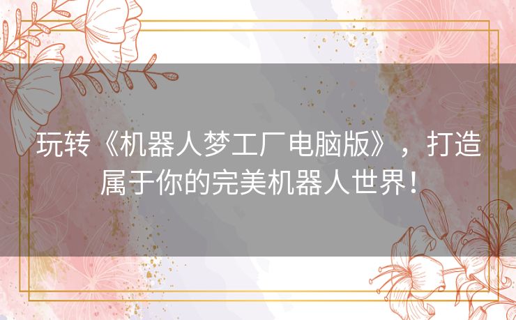 玩转《机器人梦工厂电脑版》，打造属于你的完美机器人世界！