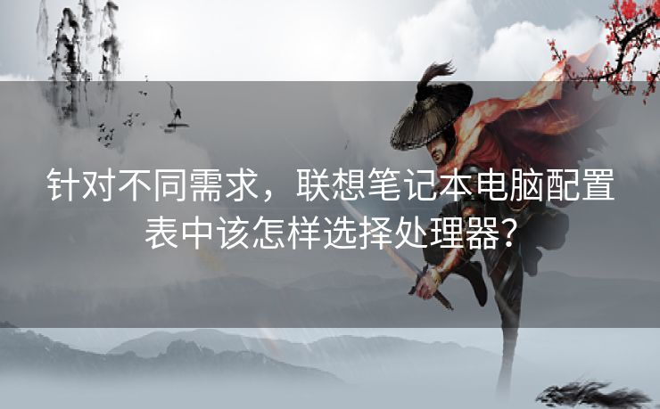 针对不同需求，联想笔记本电脑配置表中该怎样选择处理器？