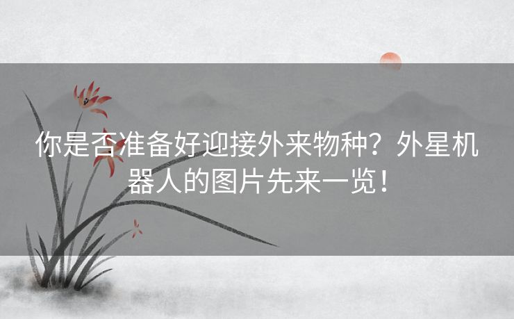 你是否准备好迎接外来物种？外星机器人的图片先来一览！
