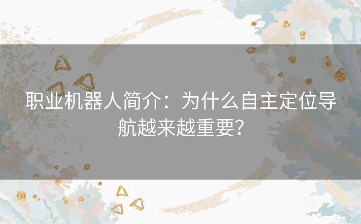 职业机器人简介：为什么自主定位导航越来越重要？