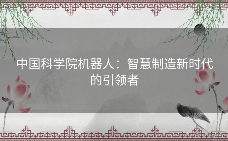 中国科学院机器人：智慧制造新时代的引领者