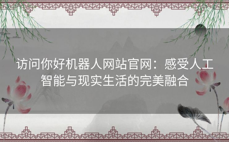 访问你好机器人网站官网：感受人工智能与现实生活的完美融合
