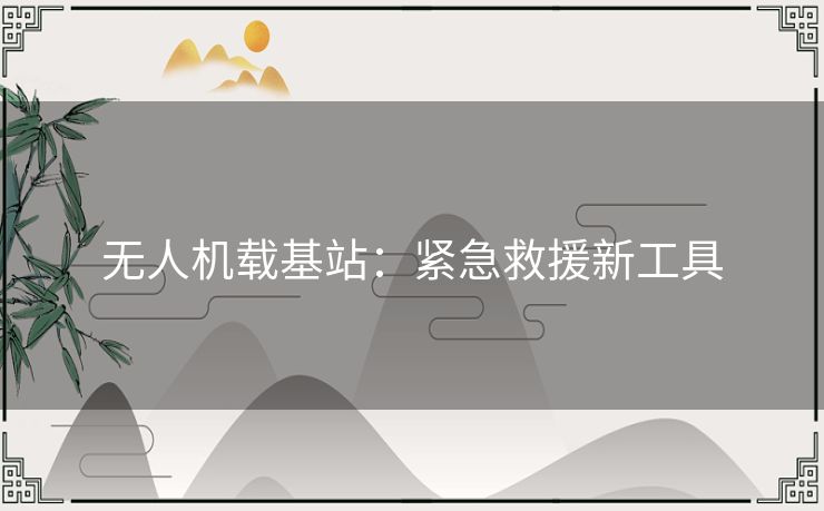 无人机载基站：紧急救援新工具