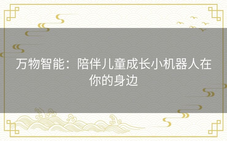 万物智能：陪伴儿童成长小机器人在你的身边