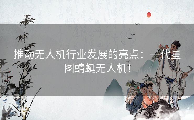 推动无人机行业发展的亮点：一代星图蜻蜓无人机！