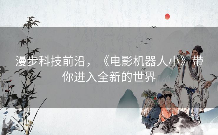 漫步科技前沿，《电影机器人小》带你进入全新的世界