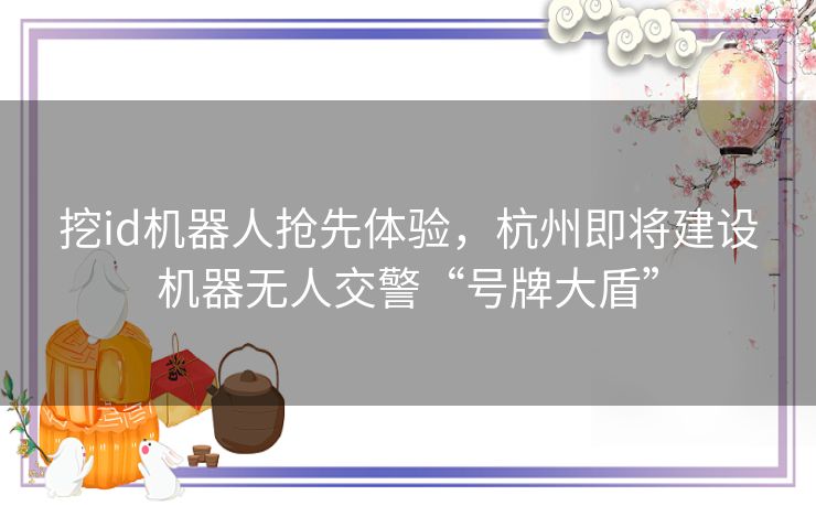 挖id机器人抢先体验，杭州即将建设机器无人交警“号牌大盾”