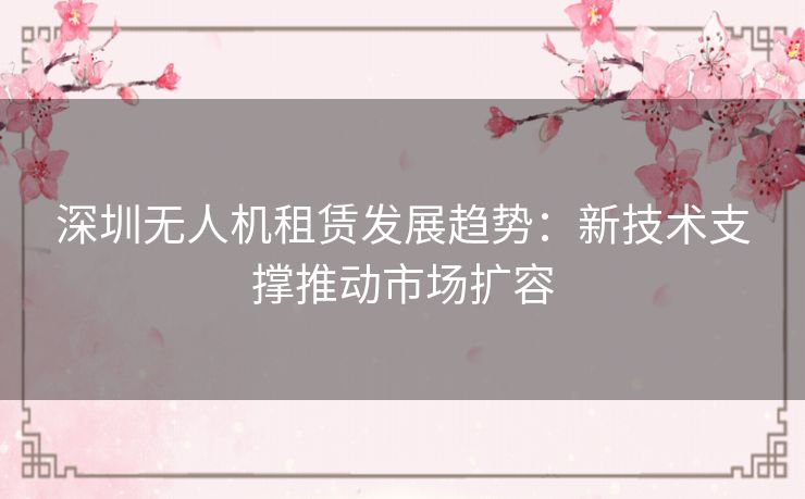 深圳无人机租赁发展趋势：新技术支撑推动市场扩容