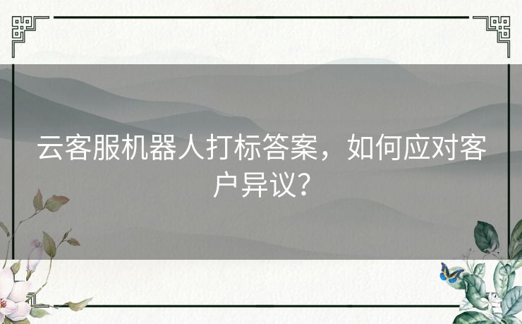 云客服机器人打标答案，如何应对客户异议？