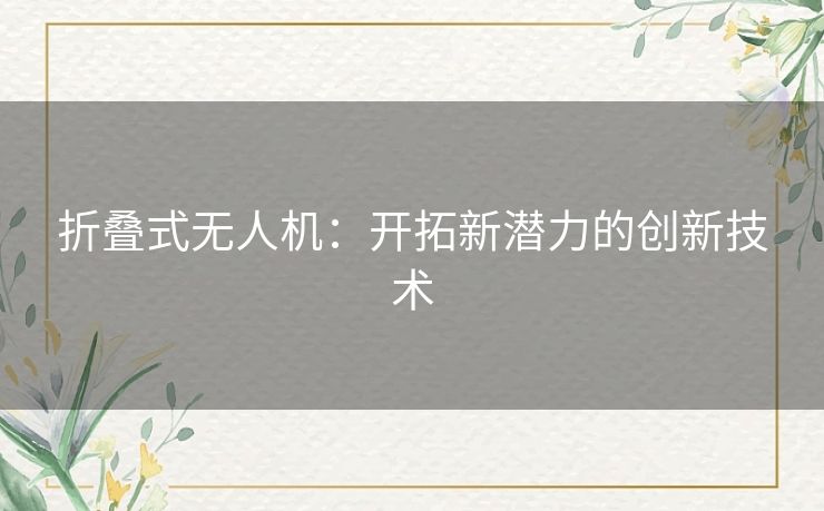 折叠式无人机：开拓新潜力的创新技术