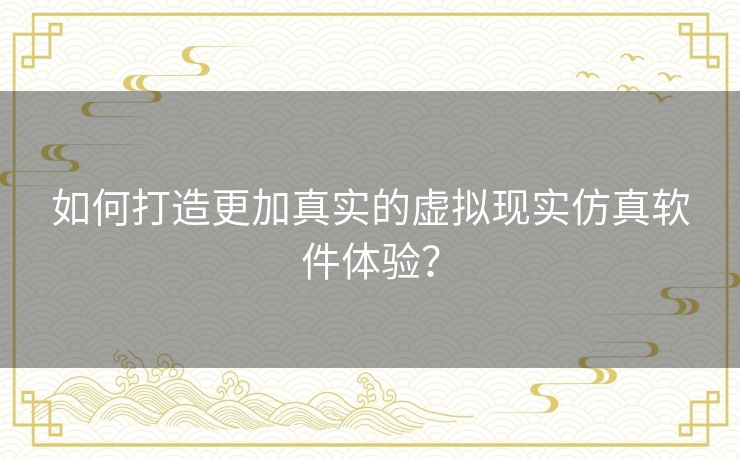 如何打造更加真实的虚拟现实仿真软件体验？