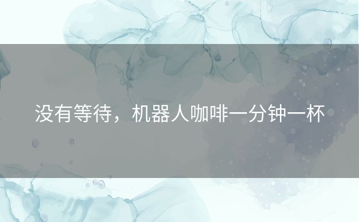 没有等待，机器人咖啡一分钟一杯