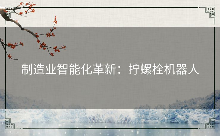 制造业智能化革新：拧螺栓机器人