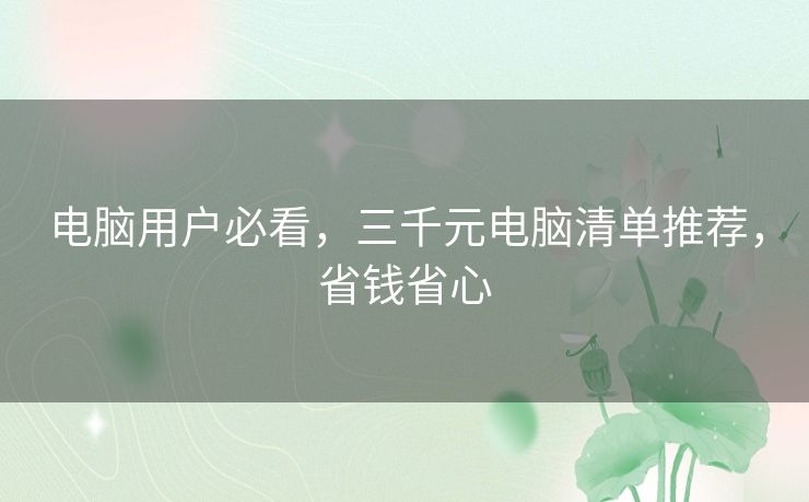 电脑用户必看，三千元电脑清单推荐，省钱省心