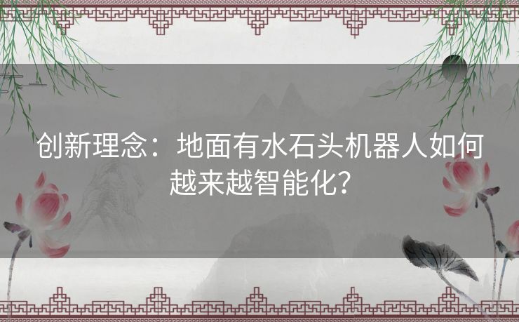 创新理念：地面有水石头机器人如何越来越智能化？