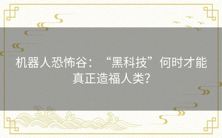机器人恐怖谷：“黑科技”何时才能真正造福人类？