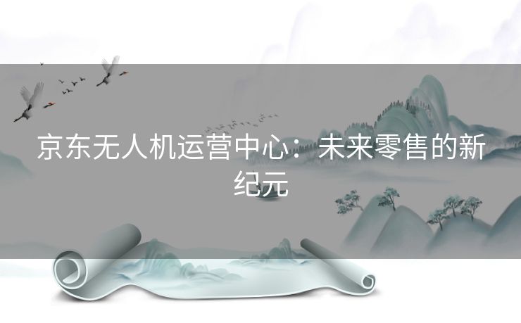 京东无人机运营中心：未来零售的新纪元
