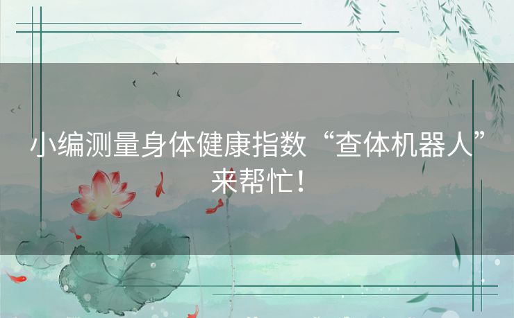 小编测量身体健康指数“查体机器人”来帮忙！