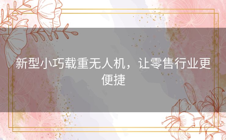新型小巧载重无人机，让零售行业更便捷