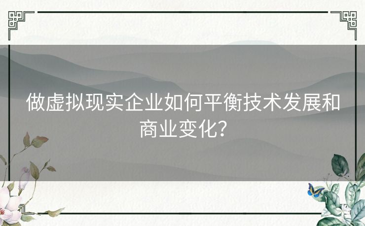 做虚拟现实企业如何平衡技术发展和商业变化？