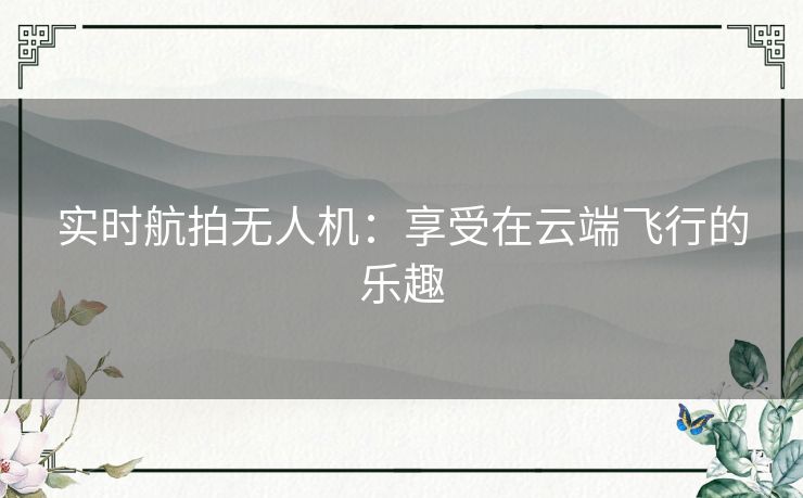 实时航拍无人机：享受在云端飞行的乐趣