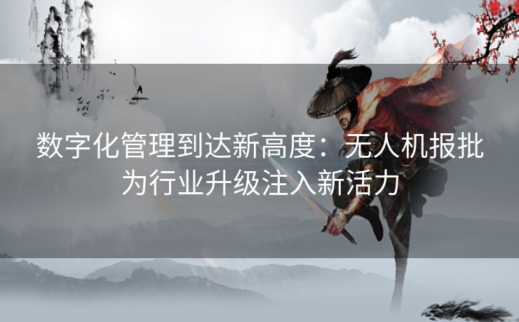 数字化管理到达新高度：无人机报批为行业升级注入新活力