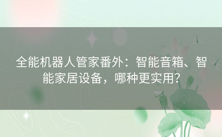 全能机器人管家番外：智能音箱、智能家居设备，哪种更实用？