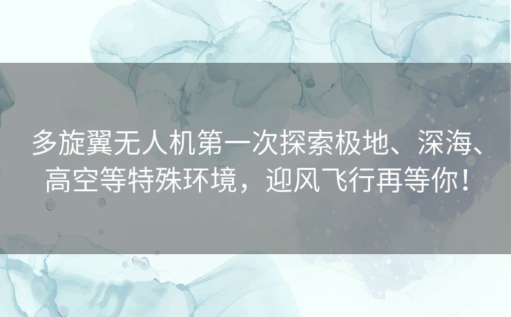 多旋翼无人机第一次探索极地、深海、高空等特殊环境，迎风飞行再等你！