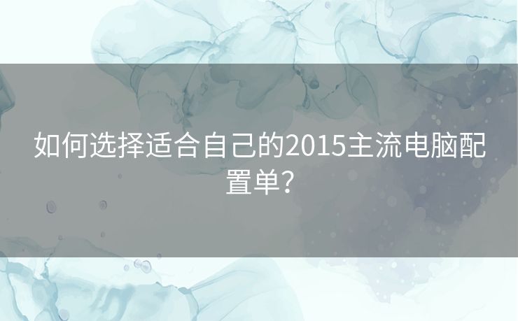 如何选择适合自己的2015主流电脑配置单？