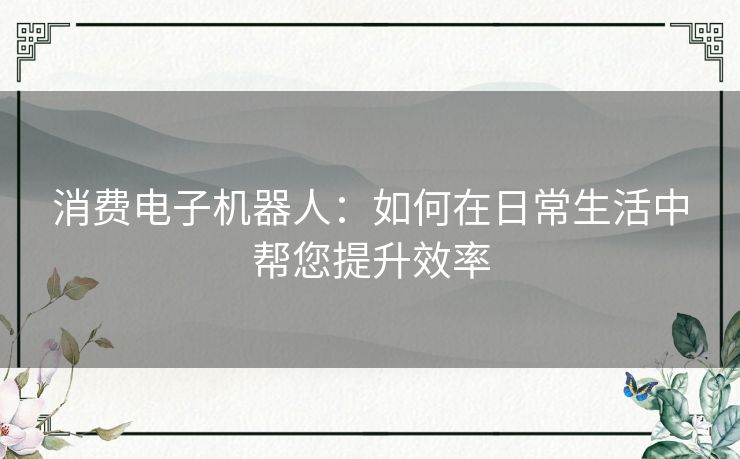 消费电子机器人：如何在日常生活中帮您提升效率